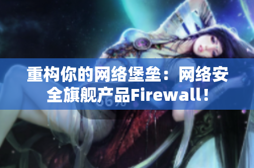 重构你的网络堡垒：网络安全旗舰产品Firewall！