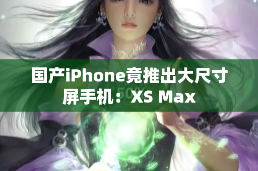 国产iPhone竟推出大尺寸屏手机：XS Max