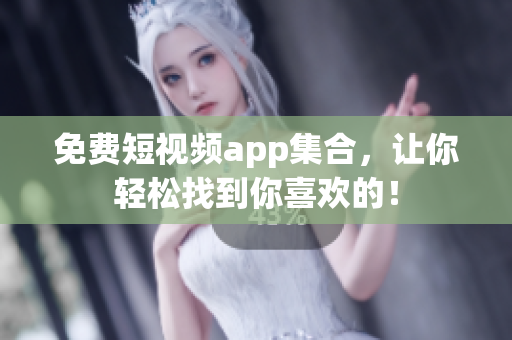 免费短视频app集合，让你轻松找到你喜欢的！