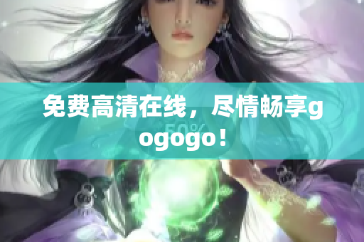 免费高清在线，尽情畅享gogogo！