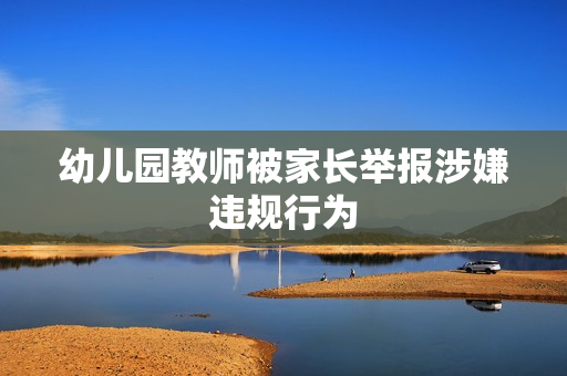 幼儿园教师被家长举报涉嫌违规行为