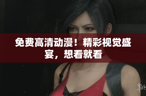 免费高清动漫！精彩视觉盛宴，想看就看