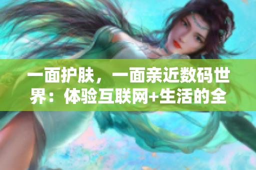 一面护肤，一面亲近数码世界：体验互联网+生活的全方位美妆新法