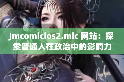 Jmcomicios2.mic 网站：探索普通人在政治中的影响力