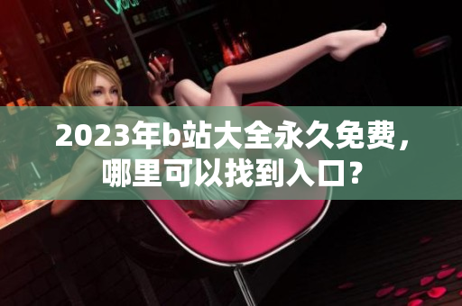 2023年b站大全永久免费，哪里可以找到入口？