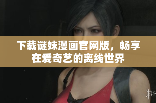 下载谜妹漫画官网版，畅享在爱奇艺的离线世界