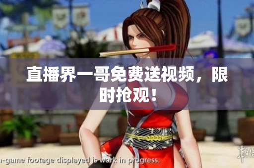 直播界一哥免费送视频，限时抢观！