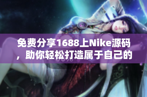 免费分享1688上Nike源码，助你轻松打造属于自己的品牌网站