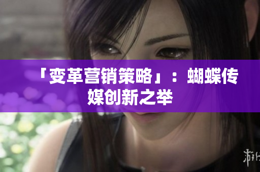 「变革营销策略」：蝴蝶传媒创新之举
