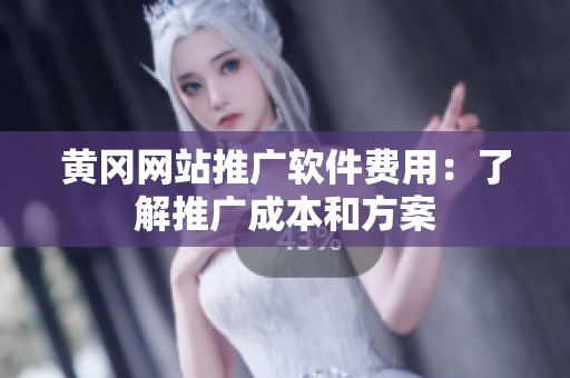 黄冈网站推广软件费用：了解推广成本和方案