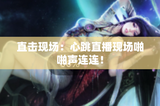 直击现场：心跳直播现场啪啪声连连！