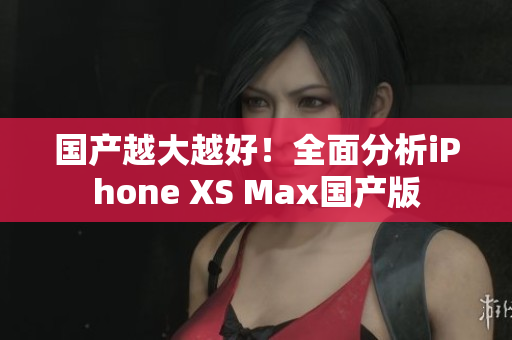 国产越大越好！全面分析iPhone XS Max国产版