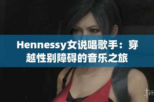 Hennessy女说唱歌手：穿越性别障碍的音乐之旅