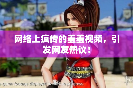 网络上疯传的羞羞视频，引发网友热议！