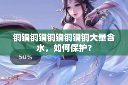 铜铜铜铜铜铜铜铜铜大量含水，如何保护？