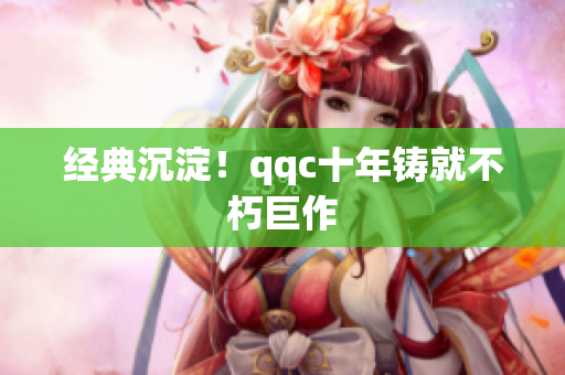 经典沉淀！qqc十年铸就不朽巨作