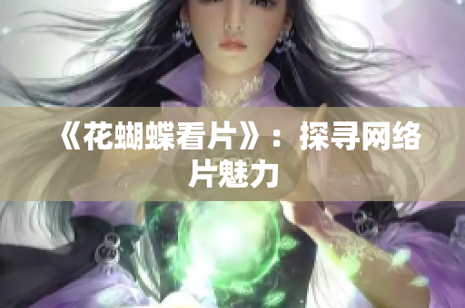 《花蝴蝶看片》：探寻网络片魅力