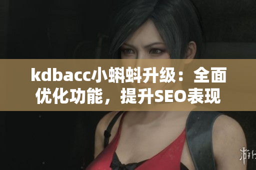 kdbacc小蝌蚪升级：全面优化功能，提升SEO表现