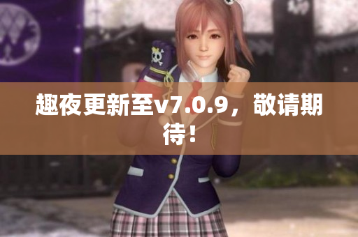 趣夜更新至v7.0.9，敬请期待！