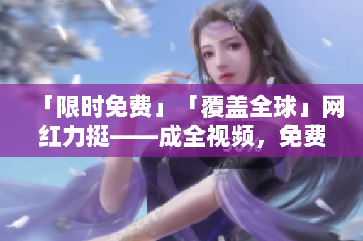 「限时免费」「覆盖全球」网红力挺——成全视频，免费看、免费下载！