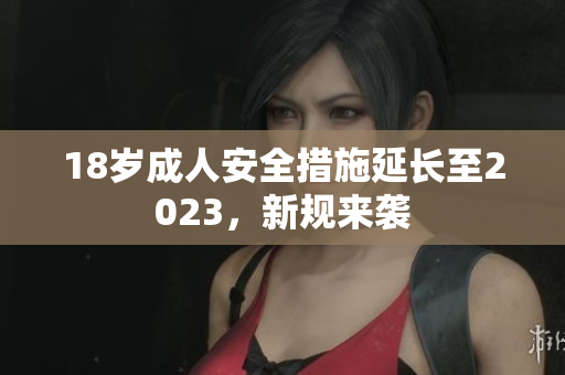 18岁成人安全措施延长至2023，新规来袭