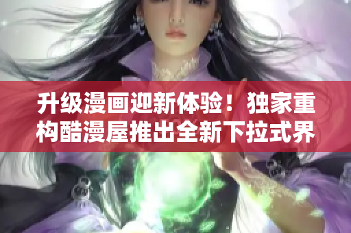 升级漫画迎新体验！独家重构酷漫屋推出全新下拉式界面