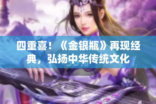 四重喜！《金银瓶》再现经典，弘扬中华传统文化