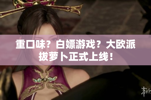 重口味？白嫖游戏？大欧派拔萝卜正式上线！
