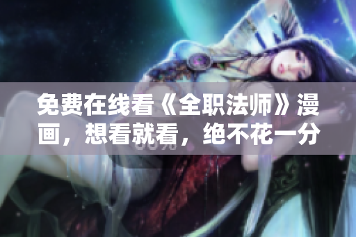 免费在线看《全职法师》漫画，想看就看，绝不花一分钱！