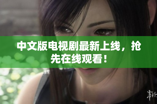 中文版电视剧最新上线，抢先在线观看！