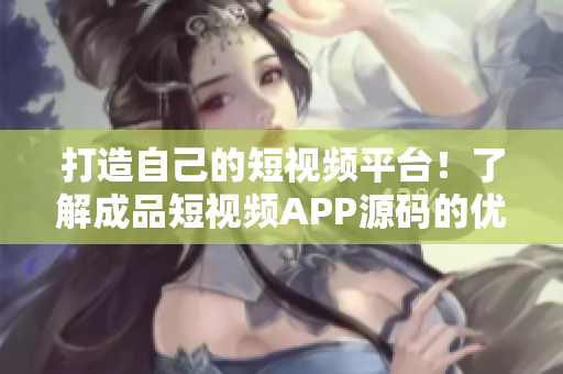 打造自己的短视频平台！了解成品短视频APP源码的优势