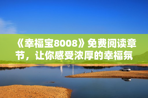 《幸福宝8008》免费阅读章节，让你感受浓厚的幸福氛围！