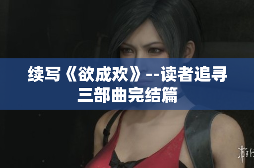 续写《欲成欢》--读者追寻三部曲完结篇