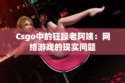 Csgo中的狂躁老阿姨：网络游戏的现实问题