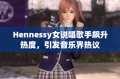 Hennessy女说唱歌手飙升热度，引发音乐界热议