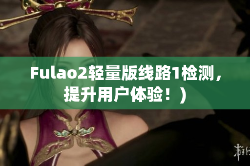 Fulao2轻量版线路1检测，提升用户体验！)