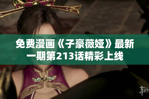 免费漫画《子豪薇娅》最新一期第213话精彩上线
