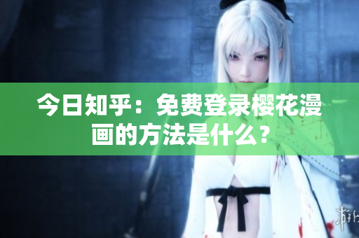 今日知乎：免费登录樱花漫画的方法是什么？