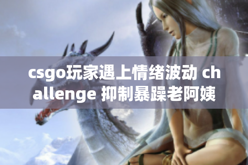 csgo玩家遇上情绪波动 challenge 抑制暴躁老阿姨