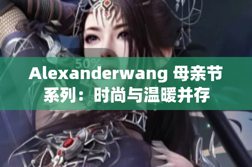 Alexanderwang 母亲节系列：时尚与温暖并存