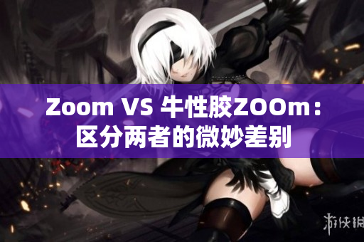Zoom VS 牛性胶ZOOm：区分两者的微妙差别