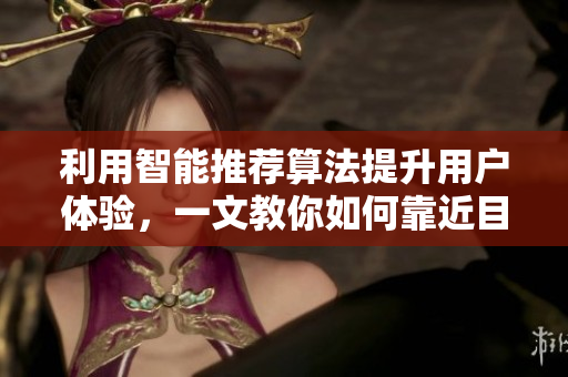 利用智能推荐算法提升用户体验，一文教你如何靠近目标群体。