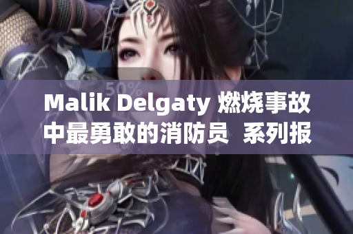 Malik Delgaty 燃烧事故中最勇敢的消防员  系列报道