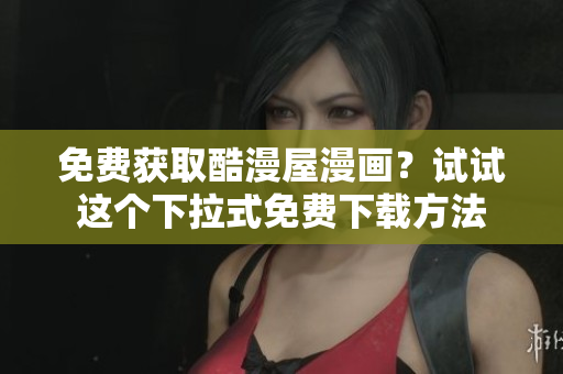 免费获取酷漫屋漫画？试试这个下拉式免费下载方法