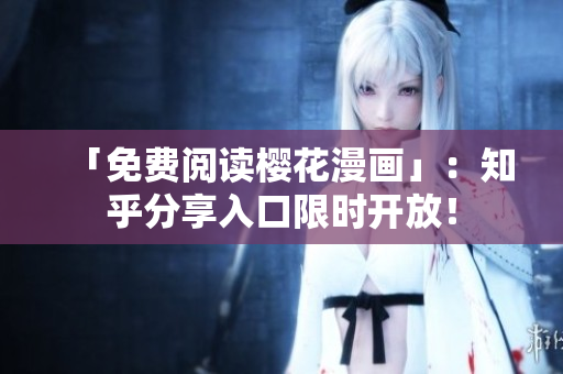 「免费阅读樱花漫画」：知乎分享入口限时开放！