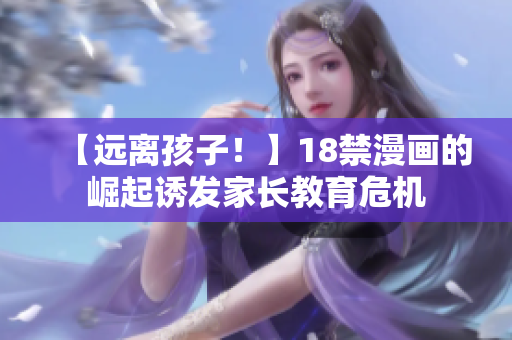 【远离孩子！】18禁漫画的崛起诱发家长教育危机