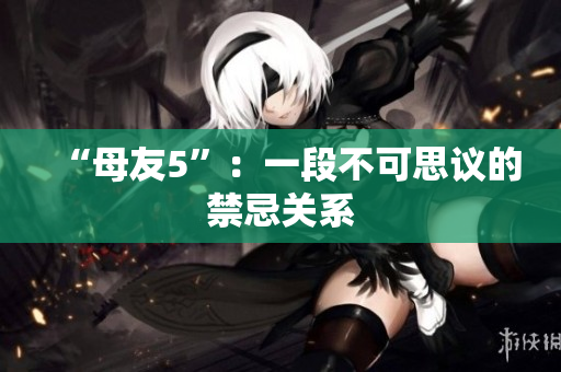 “母友5”：一段不可思议的禁忌关系