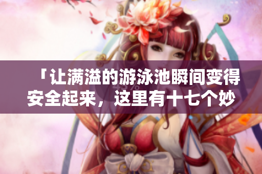 「让满溢的游泳池瞬间变得安全起来，这里有十七个妙招！」