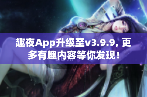 趣夜App升级至v3.9.9, 更多有趣内容等你发现！
