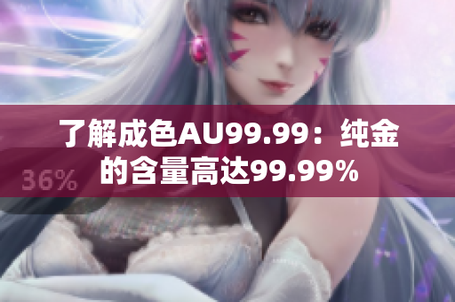 了解成色AU99.99：纯金的含量高达99.99%